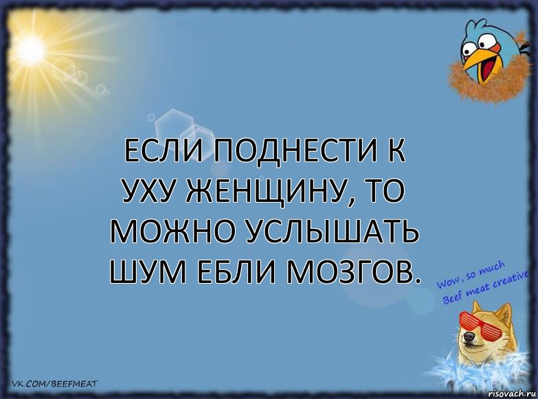 Если поднести к уху женщину, то можно услышать шум ебли мозгов.