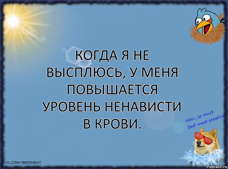 Когда я не высплюсь, у меня повышается уровень нeнависти в крови.