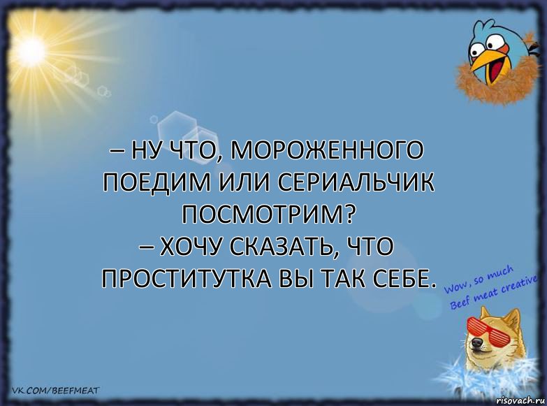 – Ну что, мороженного поедим или сериальчик посмотрим?
– Хочу сказать, что проститутка вы так себе., Комикс ФОН