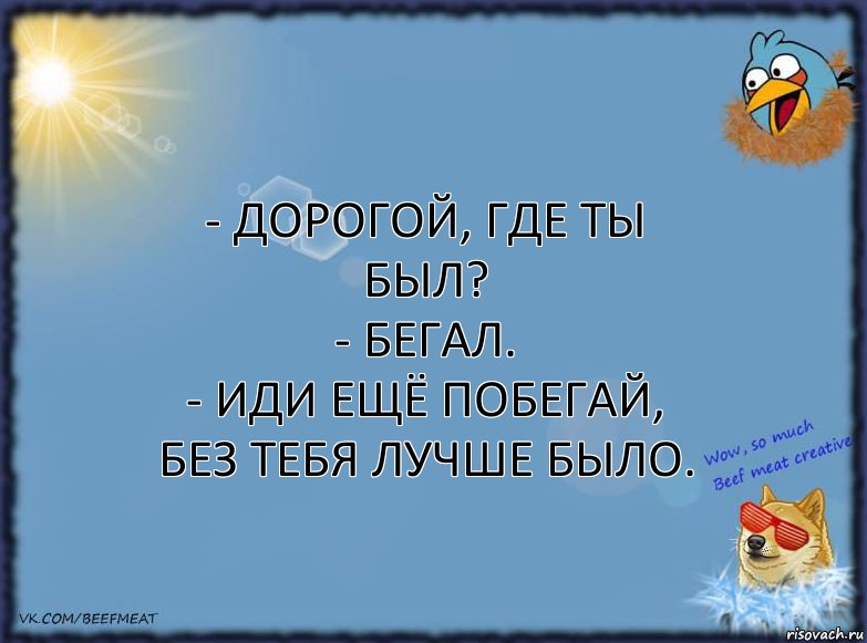 - Дорогой, где ты был?
- Бегал.
- Иди ещё побегай, без тебя лучше было., Комикс ФОН