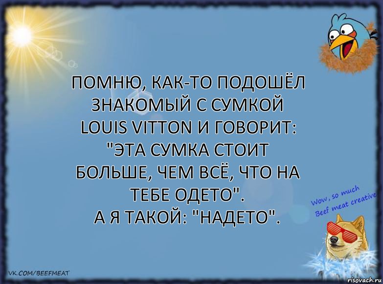 Помню, как-то подошёл знакомый с сумкой Louis Vitton и говорит: "Эта сумка стоит больше, чем всё, что на тебе одето".
А я такой: "Надето"., Комикс ФОН