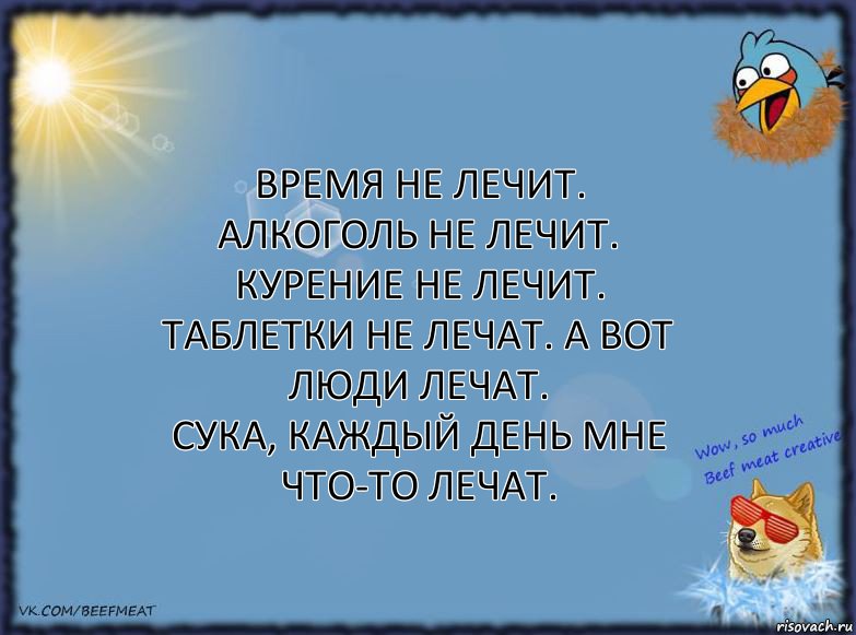 Время не лечит. Алкоголь не лечит. Курение не лечит.
Таблетки не лечат. А вот люди лечат.
Сука, каждый день мне что-то лечат., Комикс ФОН