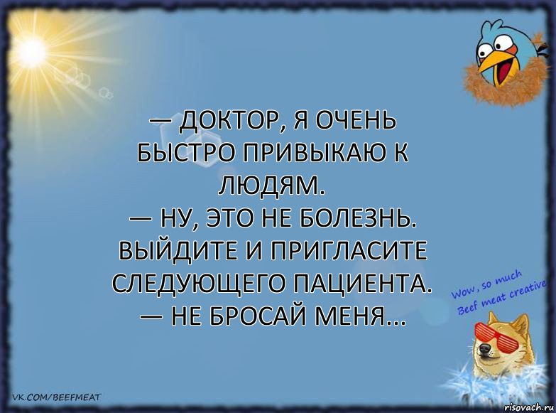 — Доктор, я очень быстро привыкаю к людям.
— Ну, это не болезнь. Выйдите и пригласите следующего пациента.
— Не бросай меня..., Комикс ФОН