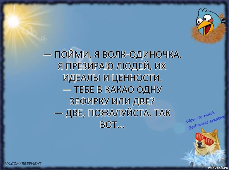 — Пойми, я волк-одиночка. Я презираю людей, их идеалы и ценности.
— Тебе в какао одну зефирку или две?
— Две, пожалуйста. Так вот..., Комикс ФОН