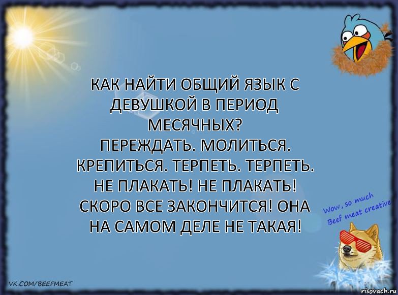 Как найти общий язык с девушкой в период месячных?
Переждать. Молиться. Крепиться. Терпеть. ТЕРПЕТЬ. НЕ ПЛАКАТЬ! НЕ ПЛАКАТЬ! СКОРО ВСЕ ЗАКОНЧИТСЯ! ОНА НА САМОМ ДЕЛЕ НЕ ТАКАЯ!, Комикс ФОН