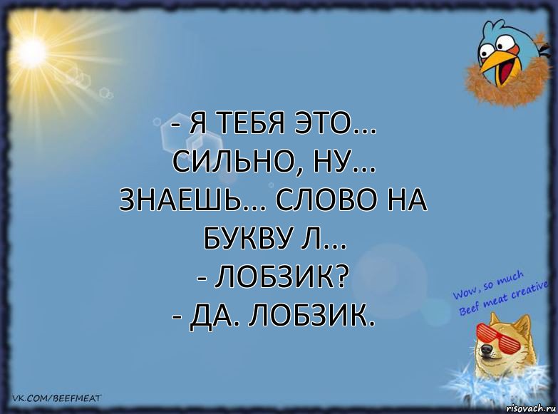 - Я тебя это... сильно, ну... знаешь... слово на букву Л...
- Лобзик?
- Да. Лобзик., Комикс ФОН