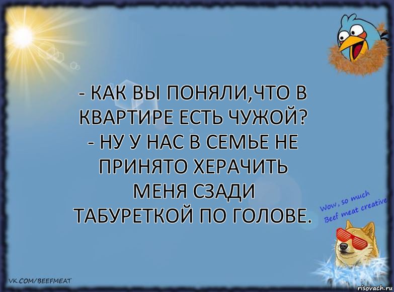 - Как вы поняли,что в квартире есть чужой?
- Ну у нас в семье не принято херачить меня сзади табуреткой по голове., Комикс ФОН