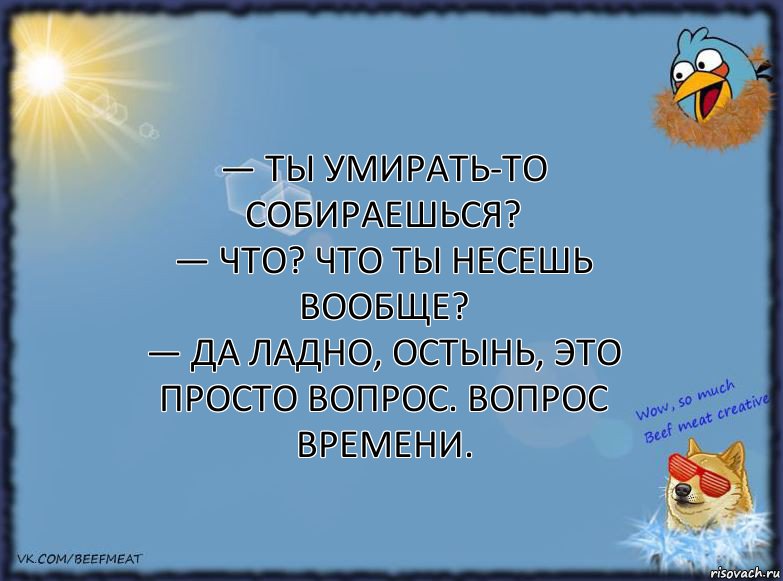 — Ты умирать-то собираешься?
— Что? Что ты несешь вообще?
— Да ладно, остынь, это просто вопрос. Вопрос времени., Комикс ФОН