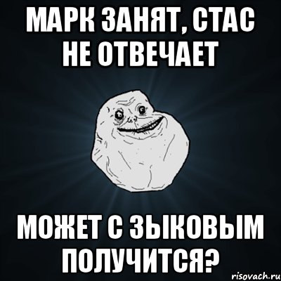 Марк занят, Стас не отвечает Может с зыковым получится?, Мем Forever Alone