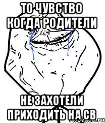 То чувство когда родители не захотели приходить на СВ, Мем Forever Alone