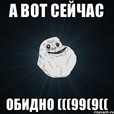 а вот сейчас обидно (((99(9((, Мем Forever Alone