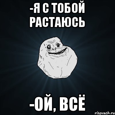 -Я с тобой растаюсь -Ой, всё, Мем Forever Alone