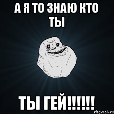 А я то знаю кто ты Ты ГЕЙ!!!!!!, Мем Forever Alone