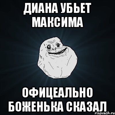 Диана убьет Максима Офицеально боженька сказал, Мем Forever Alone