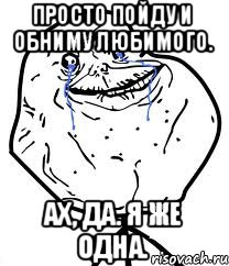 Просто пойду и обниму любимого. Ах, да. Я же одна., Мем Forever Alone