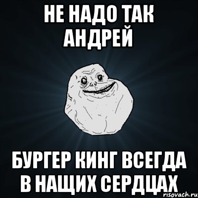 Не надо так Андрей Бургер кинг всегда в нащих сердцах, Мем Forever Alone