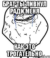 Брат ты ливнул ради меня Как это трогательно, Мем Forever Alone