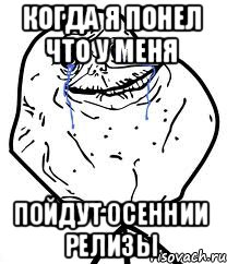 когда я понел что у меня пойдут осеннии релизы, Мем Forever Alone