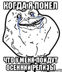 когда я понел что у меня пойдут осеннии релизы, Мем Forever Alone