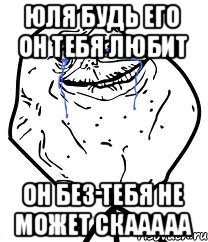 Юля будь его он тебя любит Он без тебя не может скааааа, Мем Forever Alone