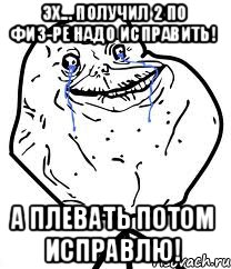 эх... получил 2 по физ-ре надо исправить! А плевать потом исправлю!, Мем Forever Alone