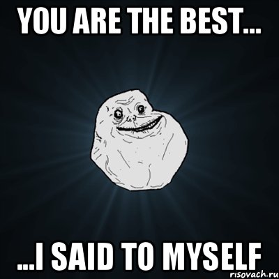 You are the best... ...I said to myself, Мем Forever Alone