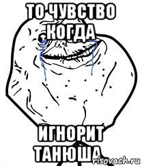 То чувство когда игнорит Танюша.., Мем Forever Alone