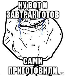 ну вот и завтрак готов сами приготовили, Мем Forever Alone