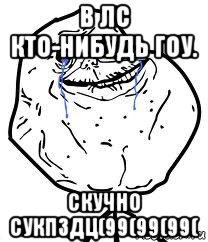 в лс кто-нибудь гоу. скучно сукпздц(99(99(99(, Мем Forever Alone