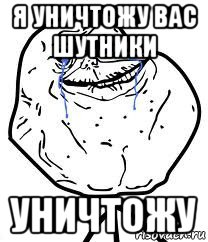 я уничтожу вас шутники уничтожу, Мем Forever Alone