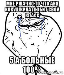 мне ржачно то что аня кокушкина любит свой класс 5 а больные 100%, Мем Forever Alone