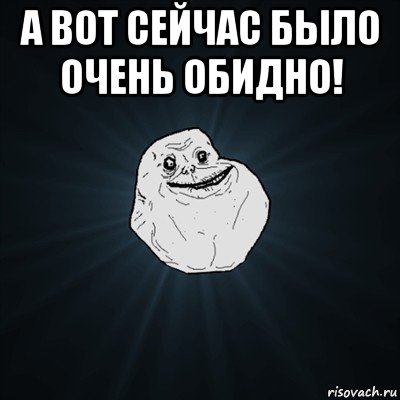 а вот сейчас было очень обидно! , Мем Forever Alone