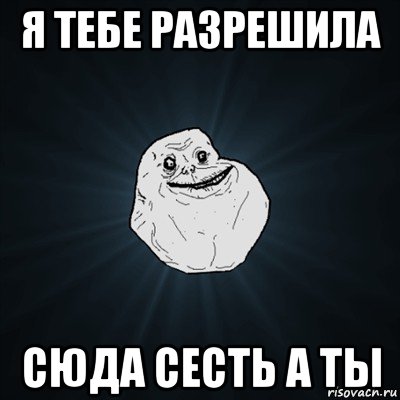 я тебе разрешила сюда сесть а ты, Мем Forever Alone