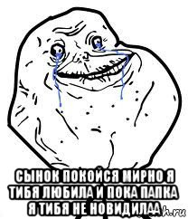  сынок покойся мирно я тибя любила и пока папка я тибя не новидилаа, Мем Forever Alone