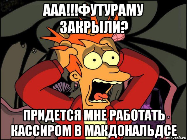 ааа!!!футураму закрыли? придется мне работать кассиром в макдональдсе, Мем Фрай в панике