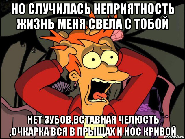 но случилась неприятность жизнь меня свела с тобой нет зубов,вставная челюсть ,очкарка вся в прыщах и нос кривой, Мем Фрай в панике