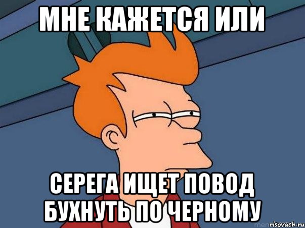 МНЕ КАЖЕТСЯ ИЛИ СЕРЕГА ИЩЕТ ПОВОД БУХНУТЬ ПО ЧЕРНОМУ, Мем  Фрай (мне кажется или)