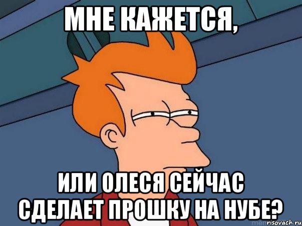 Мне кажется, или Олеся сейчас сделает прошку на нубе?, Мем  Фрай (мне кажется или)