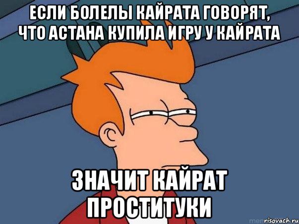 если болелы кайрата говорят, что Астана купила игру у Кайрата значит кайрат проституки, Мем  Фрай (мне кажется или)