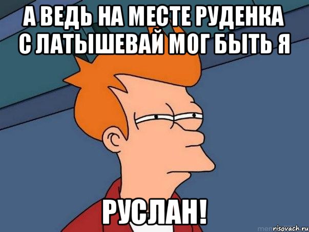 А ведь на месте Руденка с Латышевай мог быть я Руслан!, Мем  Фрай (мне кажется или)