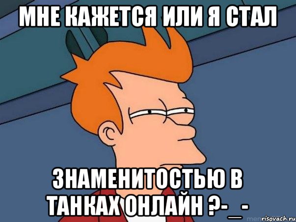 Мне кажется или я стал знаменитостью в танках онлайн ?-_-, Мем  Фрай (мне кажется или)