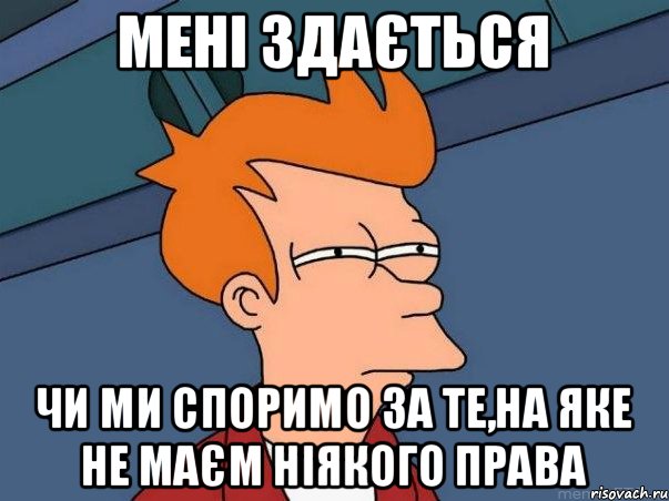 мені здається чи ми споримо за те,на яке не маєм ніякого права, Мем  Фрай (мне кажется или)