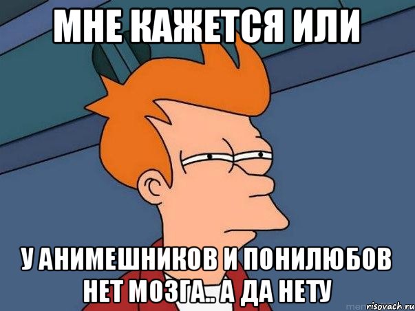 МНЕ КАЖЕТСЯ ИЛИ У АНИМЕШНИКОВ и ПОНИЛЮБОВ НЕТ МОЗГА.. А ДА НЕТУ, Мем  Фрай (мне кажется или)