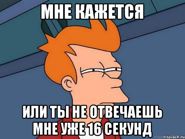 мне кажется или ты не отвечаешь мне уже 16 секунд, Мем  Фрай (мне кажется или)