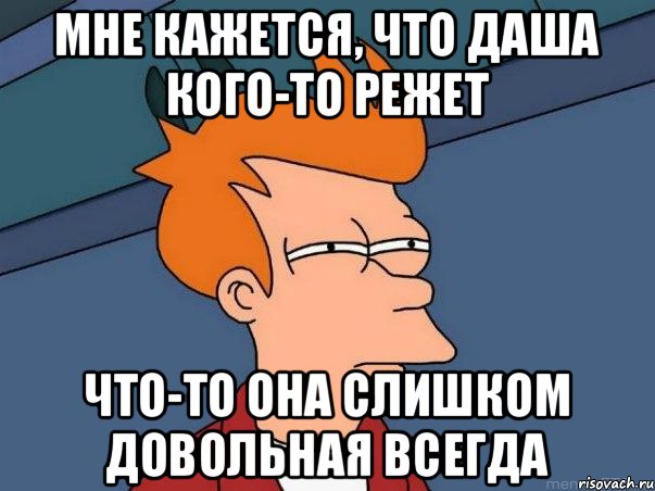 Мне кажется, что Даша кого-то режет Что-то она слишком довольная всегда, Мем  Фрай (мне кажется или)