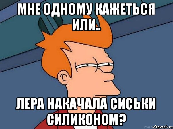 Мне одному кажеться или.. Лера накачала сиськи силиконом?, Мем  Фрай (мне кажется или)