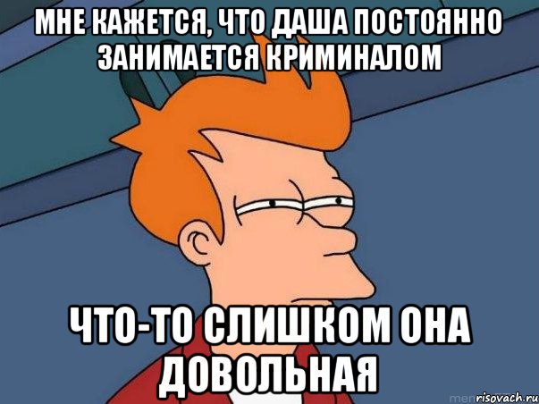 Мне кажется, что Даша постоянно занимается криминалом Что-то слишком она довольная, Мем  Фрай (мне кажется или)