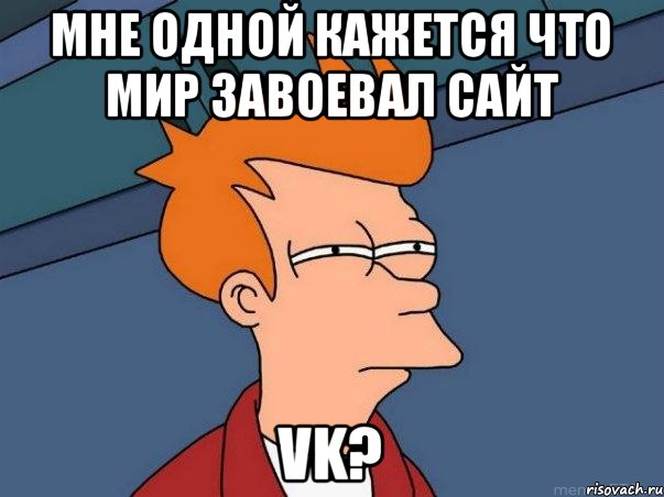 Мне одной кажется что мир завоевал сайт VK?, Мем  Фрай (мне кажется или)