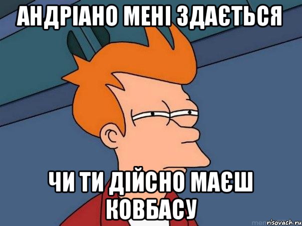 Андріано мені здається чи ти дійсно маєш ковбасу, Мем  Фрай (мне кажется или)