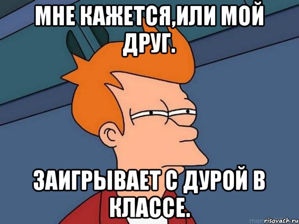 Мне кажется,или мой друг. Заигрывает с дурой в классе., Мем  Фрай (мне кажется или)